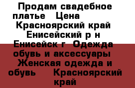 Продам свадебное платье › Цена ­ 10 000 - Красноярский край, Енисейский р-н, Енисейск г. Одежда, обувь и аксессуары » Женская одежда и обувь   . Красноярский край